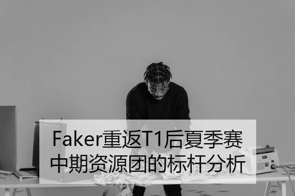 Faker重返T1后夏季赛中期资源团的标杆分析