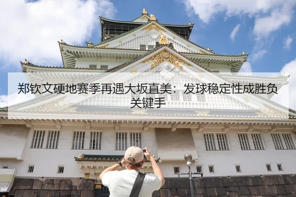 郑钦文硬地赛季再遇大坂直美：发球稳定性成胜负关键手
