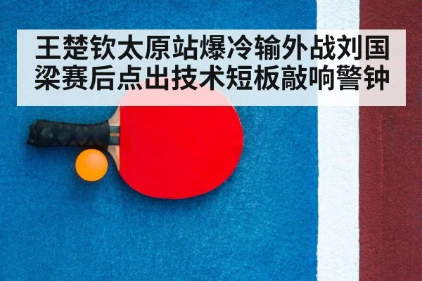 王楚钦太原站爆冷输外战刘国梁赛后点出技术短板敲响警钟
