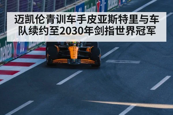 迈凯伦青训车手皮亚斯特里与车队续约至2030年剑指世界冠军