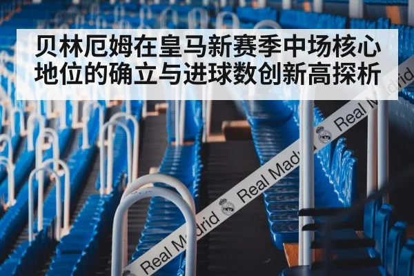 贝林厄姆在皇马新赛季中场核心地位的确立与进球数创新高探析