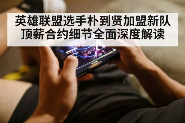 英雄联盟选手朴到贤加盟新队顶薪合约细节全面深度解读