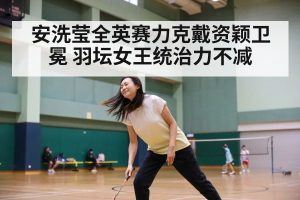 安洗莹全英赛力克戴资颖卫冕 羽坛女王统治力不减